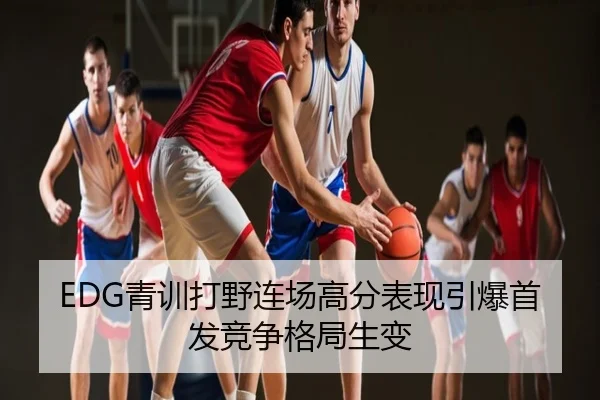 EDG青训打野连场高分表现引爆首发竞争格局生变