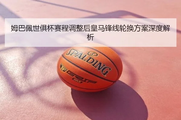 姆巴佩世俱杯赛程调整后皇马锋线轮换方案深度解析