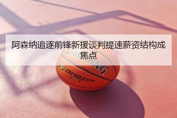 阿森纳追逐前锋新援谈判提速薪资结构成焦点