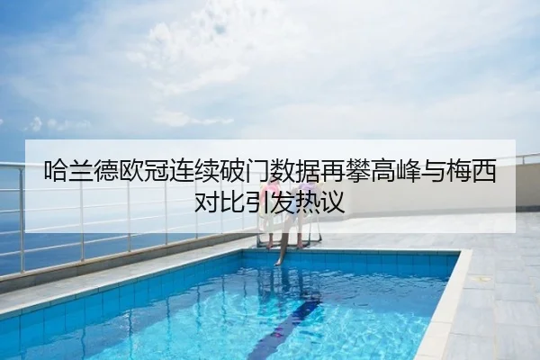 哈兰德欧冠连续破门数据再攀高峰与梅西对比引发热议