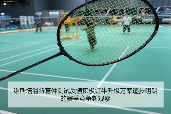维斯塔潘新套件测试反馈积极红牛升级方案逐步明朗的赛季竞争新观察