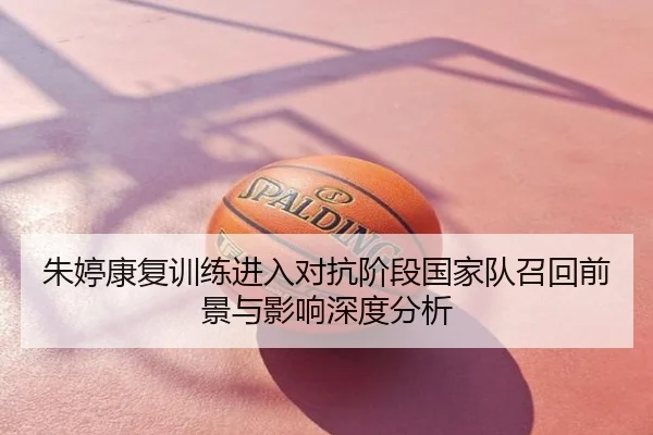 朱婷康复训练进入对抗阶段国家队召回前景与影响深度分析