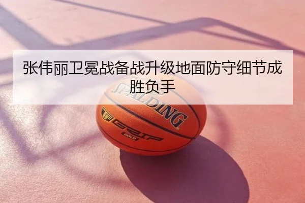 张伟丽卫冕战备战升级地面防守细节成胜负手