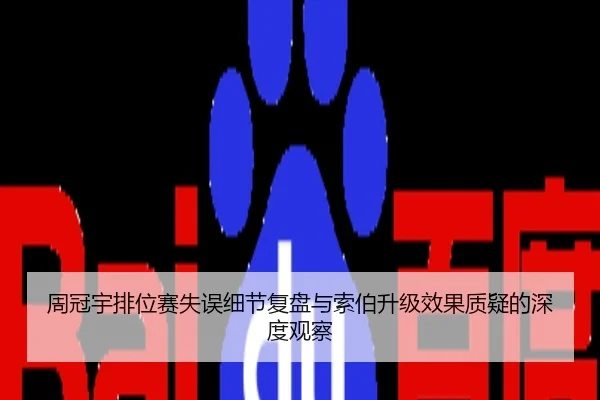 周冠宇排位赛失误细节复盘与索伯升级效果质疑的深度观察