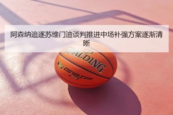 阿森纳追逐苏维门迪谈判推进中场补强方案逐渐清晰