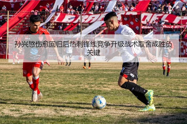 孙兴慜伤愈回归后热刺锋线竞争升级战术取舍成胜负关键