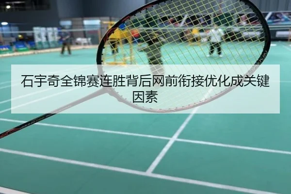 石宇奇全锦赛连胜背后网前衔接优化成关键因素