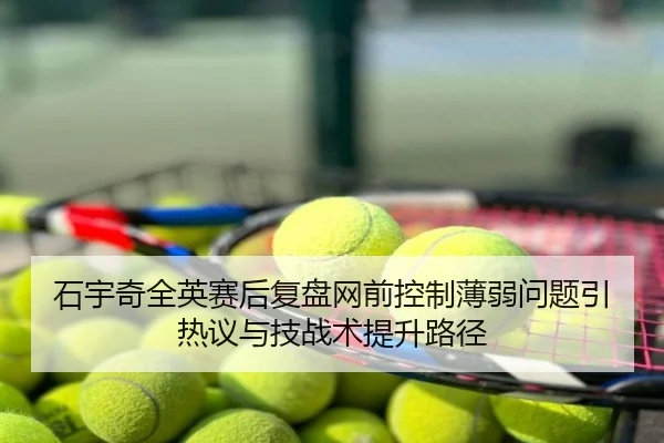 石宇奇全英赛后复盘网前控制薄弱问题引热议与技战术提升路径